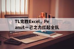 开云足球直播-包含TL完胜Excel，Peanut一己之力扛起全队的词条