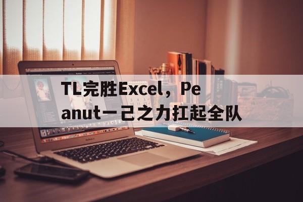 包含TL完胜Excel,Peanut一己之力扛起全队的词条 包含TL完胜Excel,Peanut一己之力扛起全队的词条
